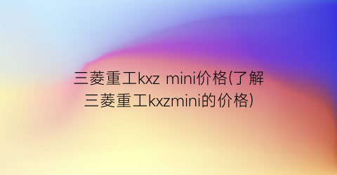 三菱重工kxz mini价格(了解三菱重工kxzmini的价格)